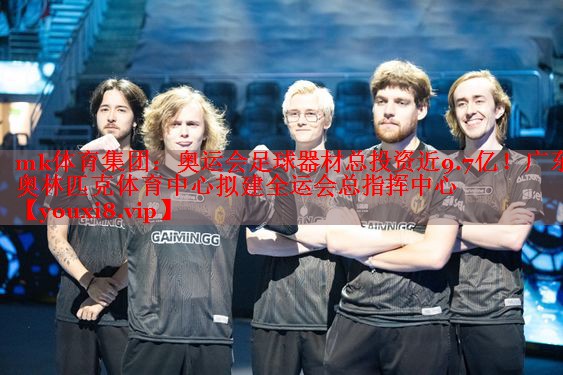 mk体育集团：奥运会足球器材总投资近9.7亿！广东奥林匹克体育中心拟建全运会总指挥中心