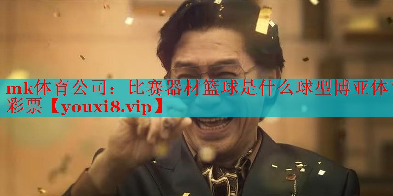 mk体育公司：比赛器材篮球是什么球型博亚体育彩票