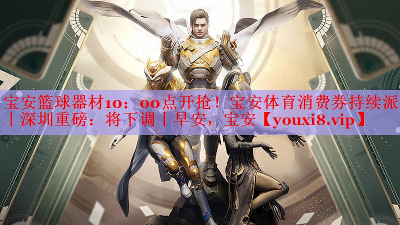 宝安篮球器材10：00点开抢！宝安体育消费券持续派发丨深圳重磅：将下调丨早安，宝安