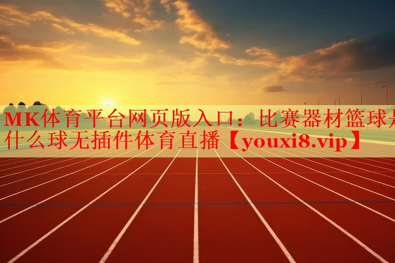MK体育平台网页版入口：比赛器材篮球是什么球无插件体育直播