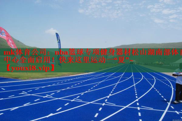 mk体育公司：nba篮球专项健身器材松山湖南部体育中心全面启用！快来这里运动一“夏”~