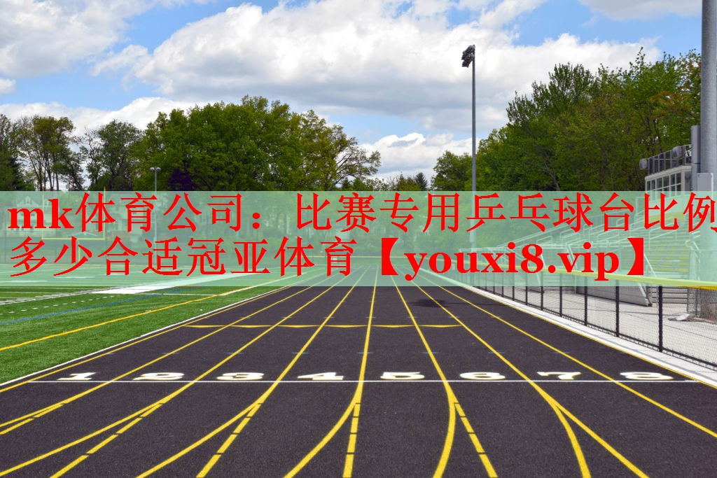 mk体育公司：比赛专用乒乓球台比例多少合适冠亚体育
