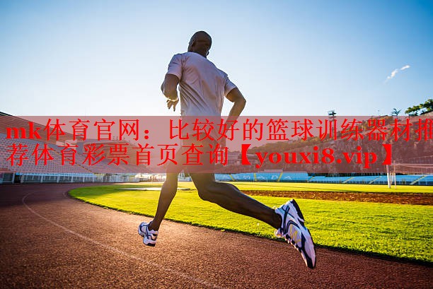 mk体育官网：比较好的篮球训练器材推荐体育彩票首页查询