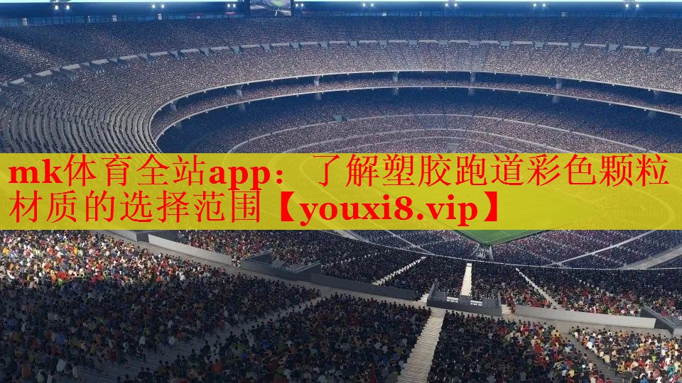 mk体育全站app：了解塑胶跑道彩色颗粒材质的选择范围