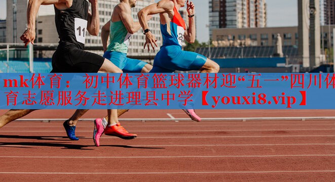 mk体育：初中体育篮球器材迎“五一”四川体育志愿服务走进理县中学
