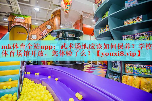 mk体育全站app：武术场地应该如何保养？学校体育场馆开放，您体验了么？