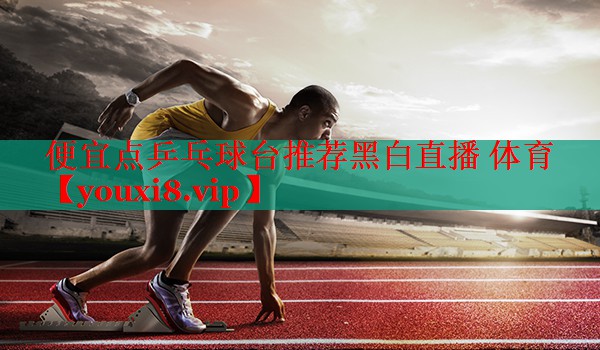 便宜点乒乓球台推荐黑白直播 体育