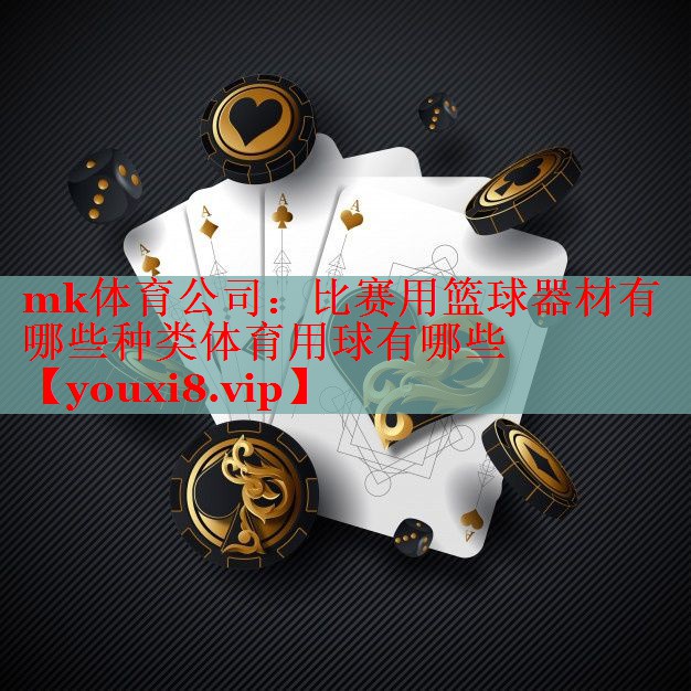 mk体育公司：比赛用篮球器材有哪些种类体育用球有哪些