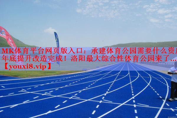 MK体育平台网页版入口：承建体育公园需要什么资质年底提升改造完成！洛阳最大综合性体育公园来了……