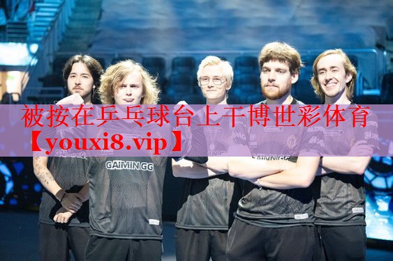 被按在乒乓球台上干博世彩体育