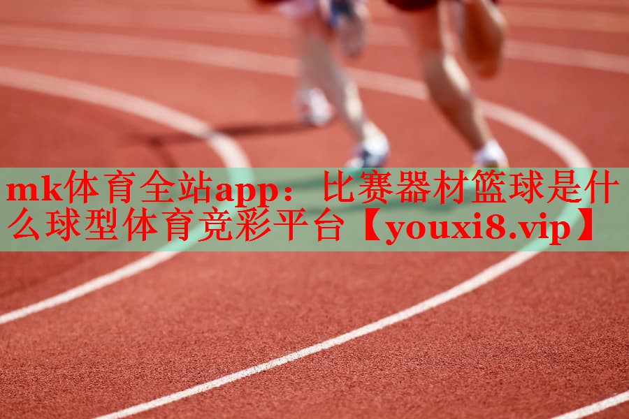mk体育全站app：比赛器材篮球是什么球型体育竞彩平台