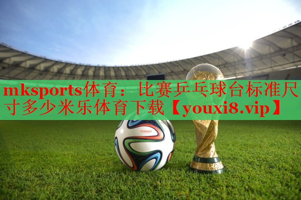 mksports体育：比赛乒乓球台标准尺寸多少米乐体育下载