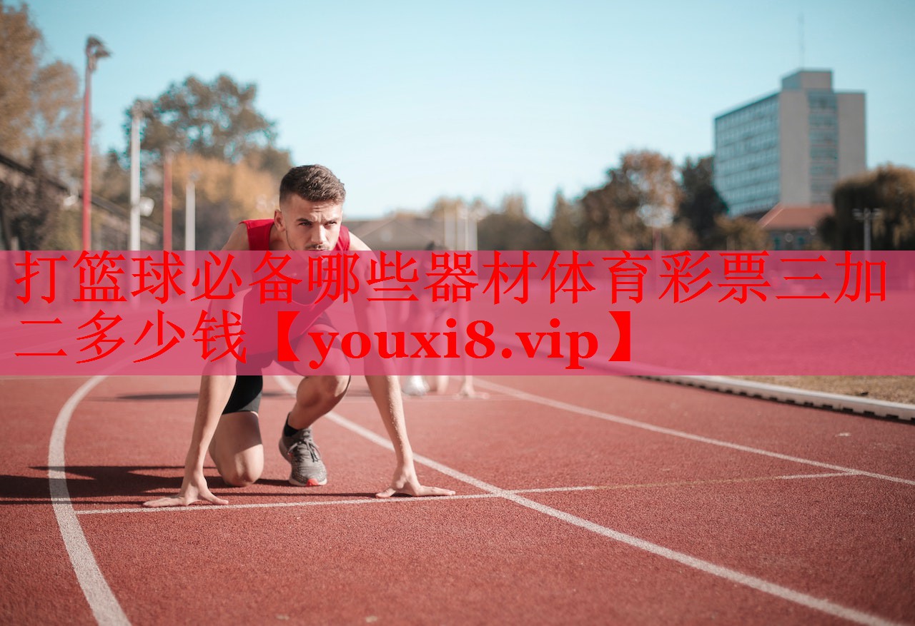 打篮球必备哪些器材体育彩票三加二多少钱