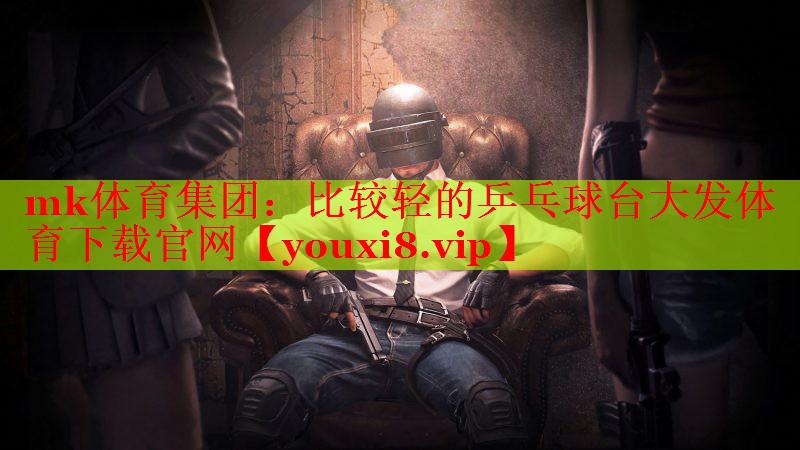 mk体育集团：比较轻的乒乓球台大发体育下载官网
