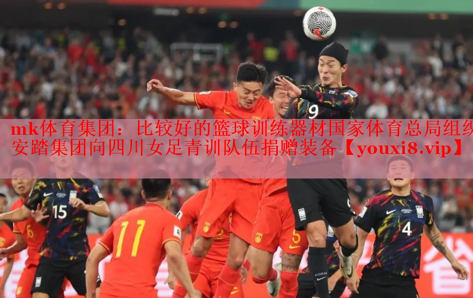 mk体育集团：比较好的篮球训练器材国家体育总局组织安踏集团向四川女足青训队伍捐赠装备