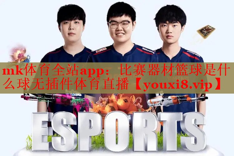 mk体育全站app：比赛器材篮球是什么球无插件体育直播
