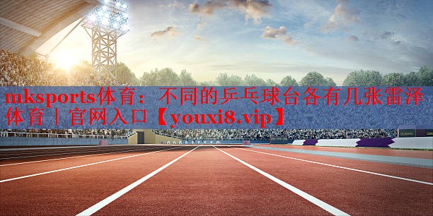 mksports体育：不同的乒乓球台各有几张雷泽体育｜官网入口