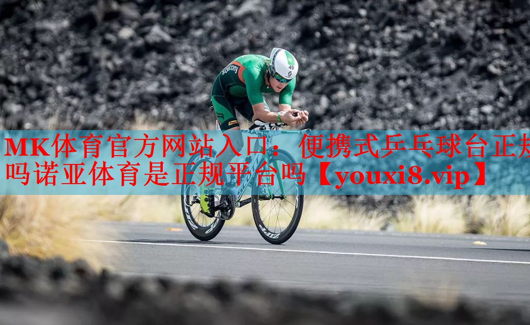 MK体育官方网站入口：便携式乒乓球台正规吗诺亚体育是正规平台吗