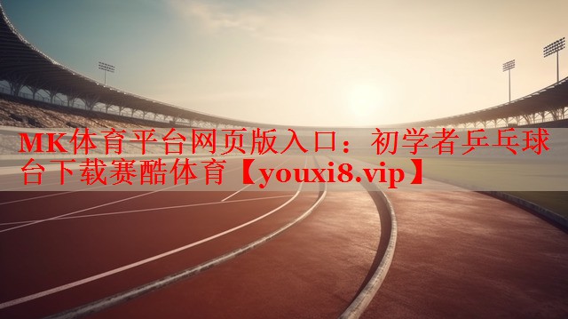 MK体育平台网页版入口：初学者乒乓球台下载赛酷体育
