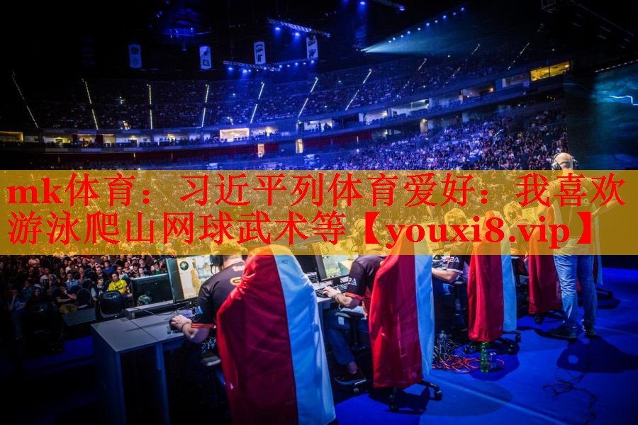 mk体育：习近平列体育爱好：我喜欢游泳爬山网球武术等