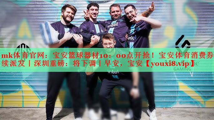 mk体育官网：宝安篮球器材10：00点开抢！宝安体育消费券持续派发丨深圳重磅：将下调丨早安，宝安