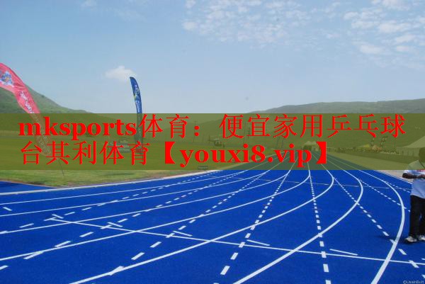 mksports体育：便宜家用乒乓球台其利体育