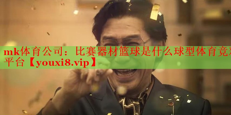 mk体育公司：比赛器材篮球是什么球型体育竞彩平台