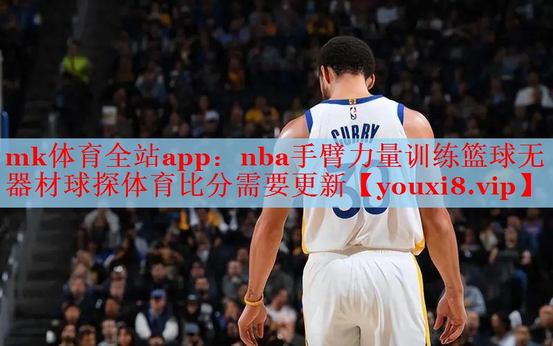 mk体育全站app：nba手臂力量训练篮球无器材球探体育比分需要更新