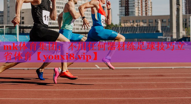 mk体育集团：不用任何器材练足球技巧立省体育