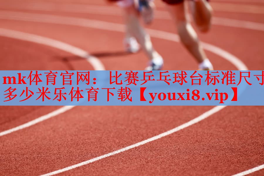 mk体育官网：比赛乒乓球台标准尺寸多少米乐体育下载