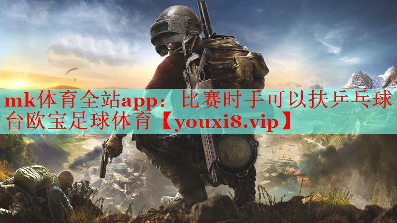 mk体育全站app：比赛时手可以扶乒乓球台欧宝足球体育