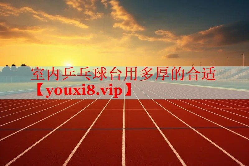 室内乒乓球台用多厚的合适