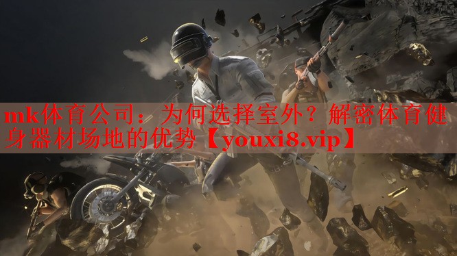 mk体育公司：为何选择室外？解密体育健身器材场地的优势