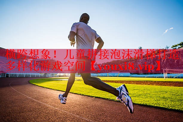 横跨想象！儿童拼接泡沫滑梯打造多样化游戏空间