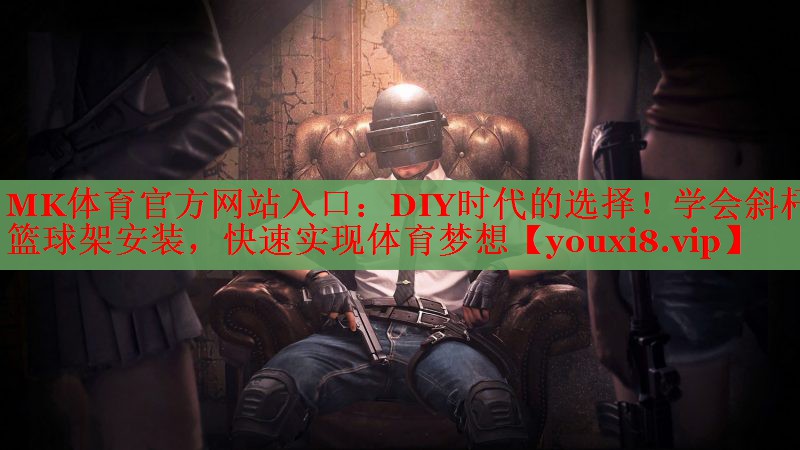 DIY时代的选择！学会斜杆篮球架安装，快速实现体育梦想