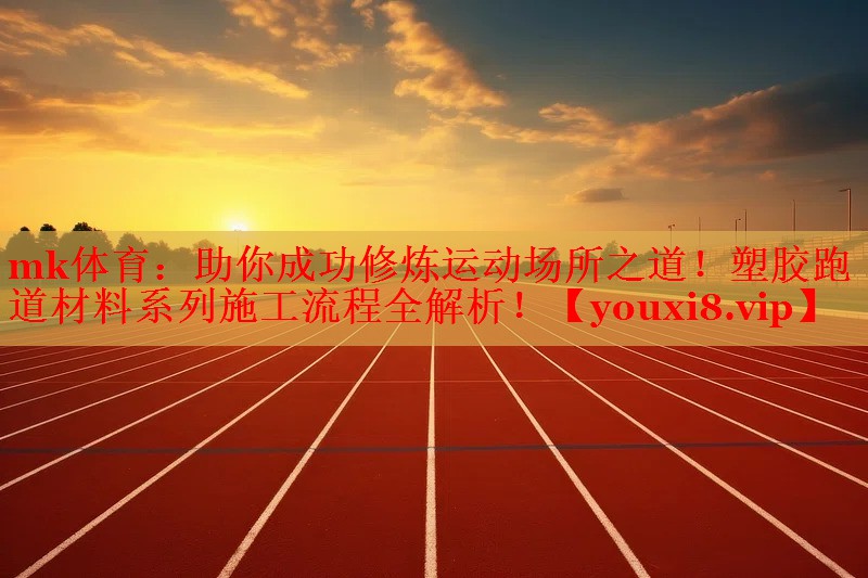 助你成功修炼运动场所之道！塑胶跑道材料系列施工流程全解析！