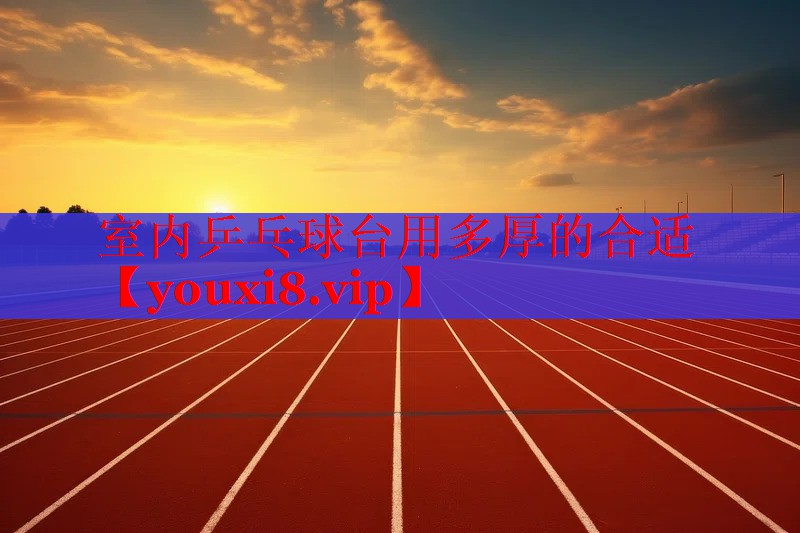 室内乒乓球台用多厚的合适